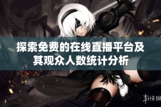 探索免費的在線直播平臺及其觀眾人數統計分析