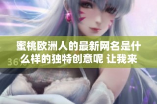 蜜桃歐洲人的最新網名是什么樣的獨特創意呢 讓我來為你揭曉答案