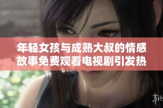年輕女孩與成熟大叔的情感故事免費觀看電視劇引發熱議