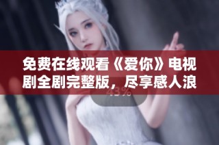 免費(fèi)在線觀看《愛你》電視劇全劇完整版，盡享感人浪漫故事體驗(yàn)