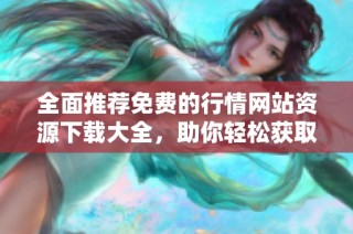 全面推薦免費的行情網站資源下載大全，助你輕松獲取最新資訊
