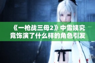 《一槍戰(zhàn)三母2》中雪姨究竟飾演了什么樣的角色引發(fā)觀眾熱議