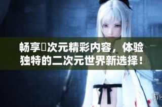 暢享囧次元精彩內容，體驗獨特的二次元世界新選擇！