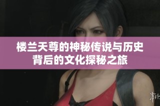 樓蘭天尊的神秘傳說與歷史背后的文化探秘之旅