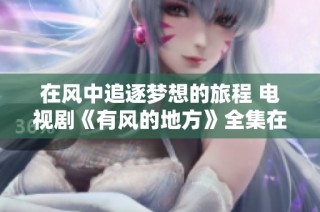 在風(fēng)中追逐夢(mèng)想的旅程 電視劇《有風(fēng)的地方》全集在線免費(fèi)看