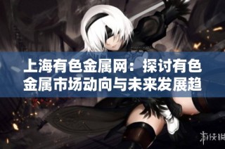上海有色金屬網：探討有色金屬市場動向與未來發展趨勢