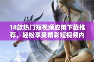 18款熱門短視頻應用下載推薦，輕松享受精彩短視頻內容的樂趣與魅力