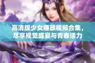 高清版少女播放視頻合集，盡享視覺盛宴與青春活力