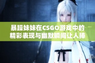 暴躁妹妹在CSGO游戲中的精彩表現與幽默瞬間讓人捧腹大笑