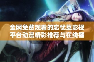 全網免費觀看的忘憂草影視平臺動漫精彩推薦與在線播放體驗