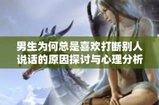 男生為何總是喜歡打斷別人說話的原因探討與心理分析