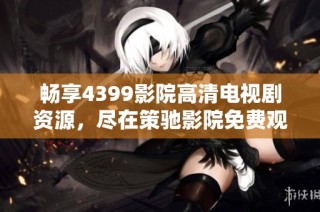 暢享4399影院高清電視劇資源，盡在策馳影院免費觀看體驗