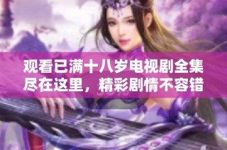 觀看已滿十八歲電視劇全集盡在這里，精彩劇情不容錯過！