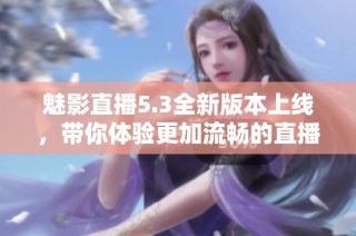 魅影直播5.3全新版本上線，帶你體驗更加流暢的直播互動體驗