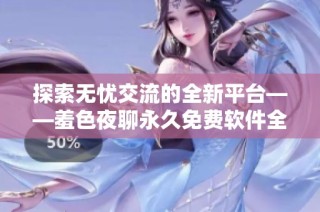 探索無憂交流的全新平臺——羞色夜聊永久免費軟件全面解析