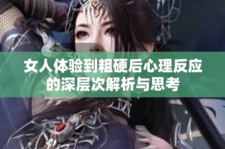 女人體驗到粗硬后心理反應的深層次解析與思考