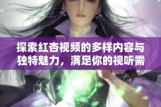 探索紅杏視頻的多樣內容與獨特魅力，滿足你的視聽需求