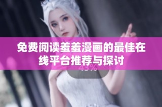 免費(fèi)閱讀羞羞漫畫的最佳在線平臺(tái)推薦與探討