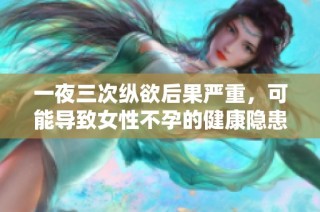 一夜三次縱欲后果嚴重，可能導致女性不孕的健康隱患解析