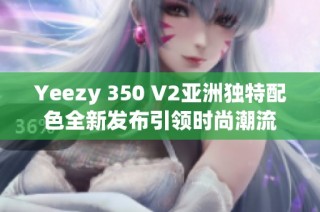Yeezy 350 V2亞洲獨特配色全新發布引領時尚潮流