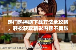 熱門熱播劇下載方法全攻略，輕松獲取精彩內(nèi)容不再愁