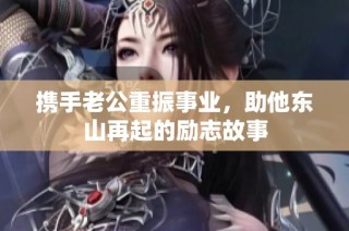 攜手老公重振事業(yè)，助他東山再起的勵(lì)志故事