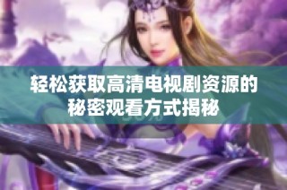 輕松獲取高清電視劇資源的秘密觀看方式揭秘