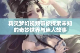 精靈夢(mèng)幻視頻帶你探索未知的奇妙世界與迷人故事