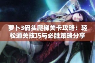 蘿卜3碼頭爬梯關(guān)卡攻略：輕松通關(guān)技巧與必勝策略分享