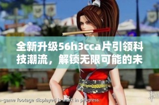 全新升級56h3cca片引領科技潮流，解鎖無限可能的未來體驗