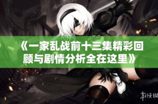 《一家亂戰前十三集精彩回顧與劇情分析全在這里》