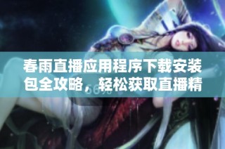春雨直播應(yīng)用程序下載安裝包全攻略，輕松獲取直播精彩內(nèi)容