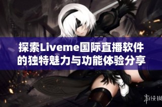 探索Liveme國際直播軟件的獨特魅力與功能體驗分享