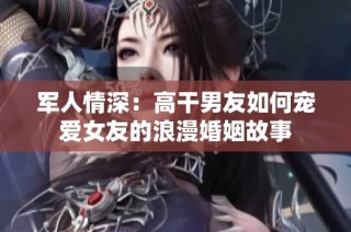 軍人情深：高干男友如何寵愛女友的浪漫婚姻故事