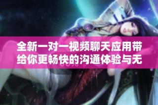 全新一對一視頻聊天應用帶給你更暢快的溝通體驗與無限可能