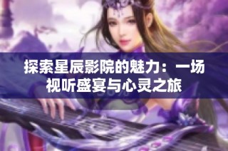 探索星辰影院的魅力：一場視聽盛宴與心靈之旅
