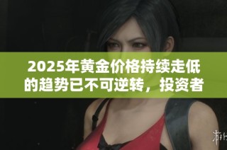 2025年黃金價格持續走低的趨勢已不可逆轉，投資者需做好準備