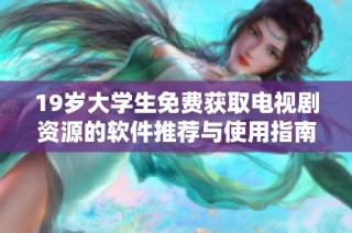 19歲大學生免費獲取電視劇資源的軟件推薦與使用指南