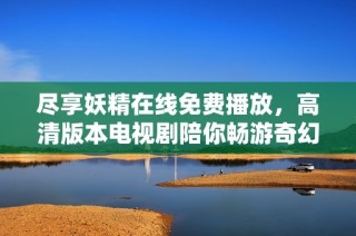 盡享妖精在線免費播放，高清版本電視劇陪你暢游奇幻世界