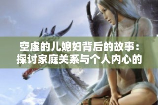 空虛的兒媳婦背后的故事：探討家庭關(guān)系與個人內(nèi)心的矛盾沖突
