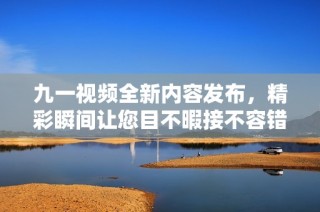 九一視頻全新內容發布，精彩瞬間讓您目不暇接不容錯過