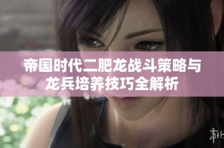 帝國時代二肥龍戰(zhàn)斗策略與龍兵培養(yǎng)技巧全解析