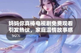 媽媽你真棒電視劇免費(fèi)觀看引發(fā)熱議，家庭溫情故事感動(dòng)觀眾