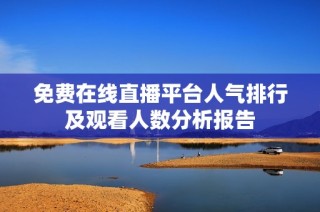 免費在線直播平臺人氣排行及觀看人數分析報告