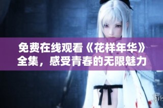免費在線觀看《花樣年華》全集，感受青春的無限魅力與浪漫糾葛