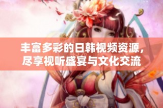 豐富多彩的日韓視頻資源，盡享視聽盛宴與文化交流