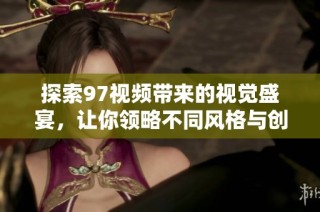 探索97視頻帶來的視覺盛宴，讓你領略不同風格與創意的無限可能性