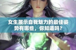 女生展示自我魅力的最佳姿勢有哪些，你知道嗎？