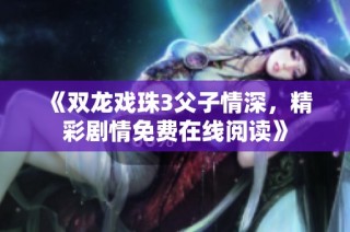 《雙龍戲珠3父子情深，精彩劇情免費在線閱讀》