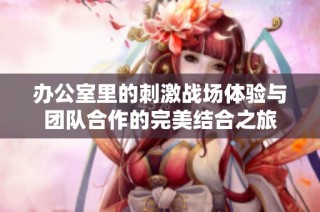 辦公室里的刺激戰(zhàn)場體驗與團隊合作的完美結(jié)合之旅